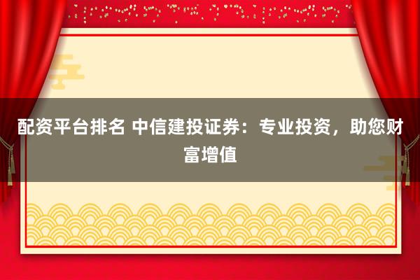 配资平台排名 中信建投证券：专业投资，助您财富增值