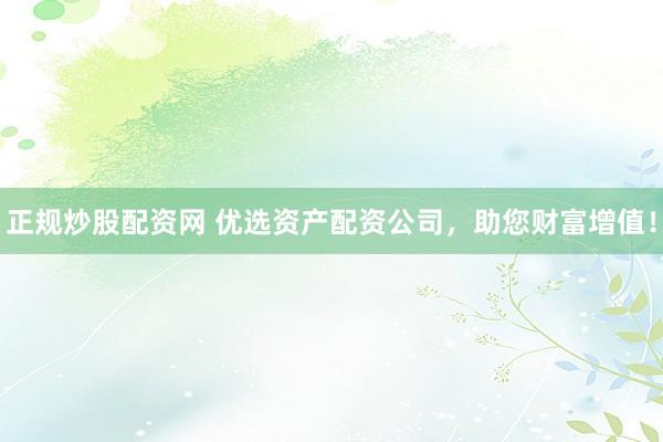 正规炒股配资网 优选资产配资公司，助您财富增值！
