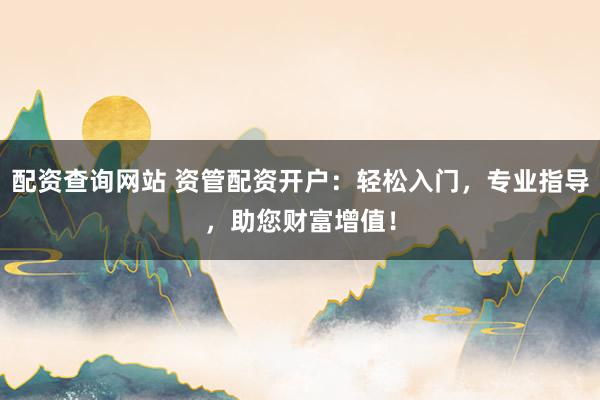 配资查询网站 资管配资开户：轻松入门，专业指导，助您财富增值！
