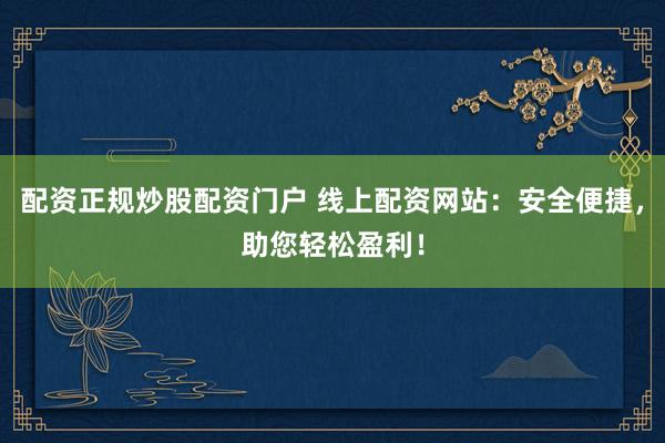 配资正规炒股配资门户 线上配资网站：安全便捷，助您轻松盈利！