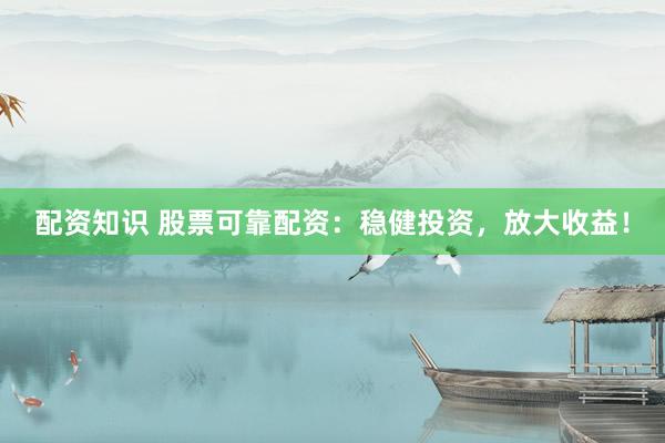 配资知识 股票可靠配资：稳健投资，放大收益！