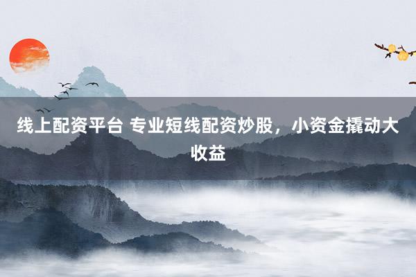 线上配资平台 专业短线配资炒股，小资金撬动大收益