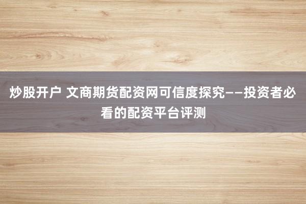 炒股开户 文商期货配资网可信度探究——投资者必看的配资平台评测