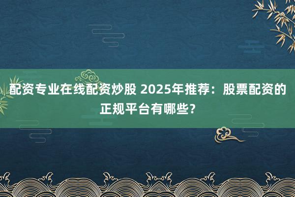 配资专业在线配资炒股 2025年推荐：股票配资的正规平台有哪些？