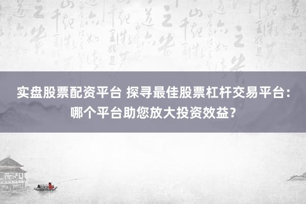 实盘股票配资平台 探寻最佳股票杠杆交易平台：哪个平台助您放大投资效益？