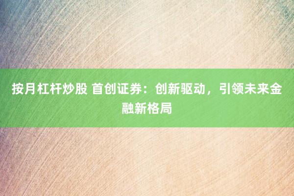 按月杠杆炒股 首创证券：创新驱动，引领未来金融新格局