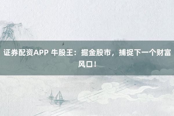 证券配资APP 牛股王：掘金股市，捕捉下一个财富风口！