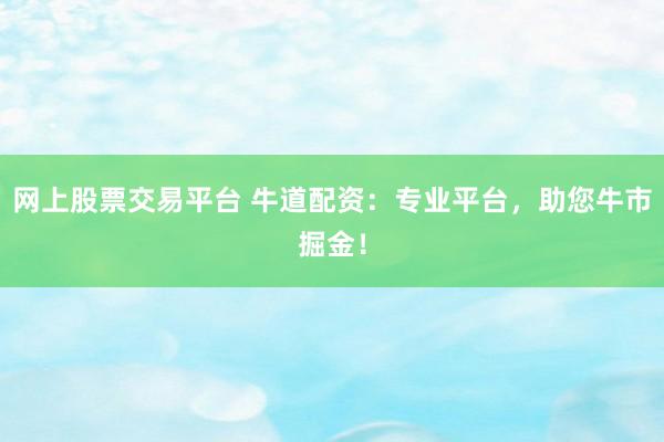 网上股票交易平台 牛道配资：专业平台，助您牛市掘金！