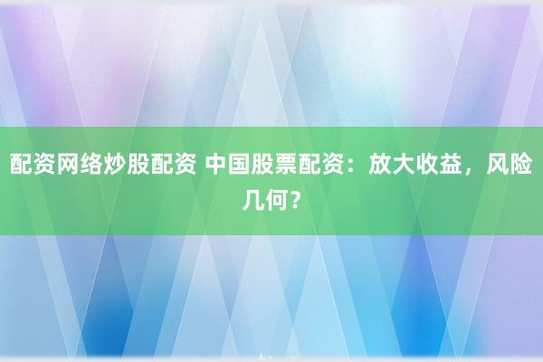 配资网络炒股配资 中国股票配资：放大收益，风险几何？