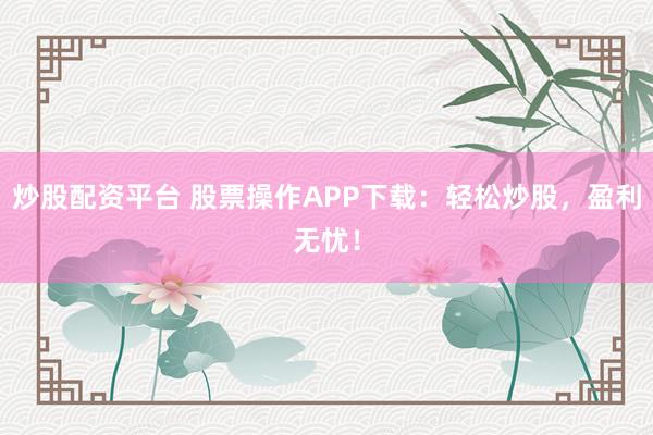 炒股配资平台 股票操作APP下载:轻松炒股,盈利无忧!