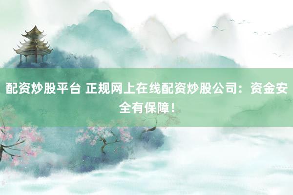配资炒股平台 正规网上在线配资炒股公司：资金安全有保障！
