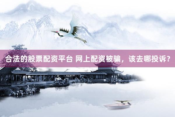 合法的股票配资平台 网上配资被骗，该去哪投诉？