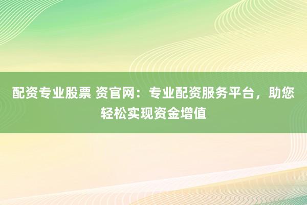 配资专业股票 资官网：专业配资服务平台，助您轻松实现资金增值