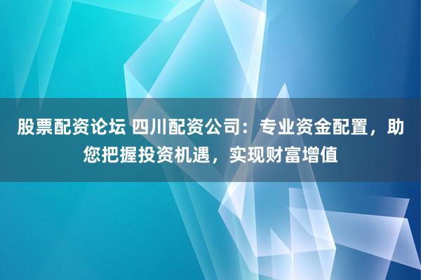 股票配资论坛 四川配资公司：专业资金配置，助您把握投资机遇，实现财富增值