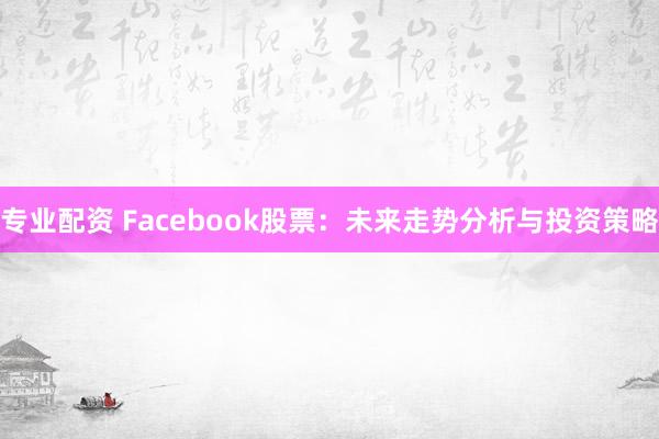 专业配资 Facebook股票：未来走势分析与投资策略
