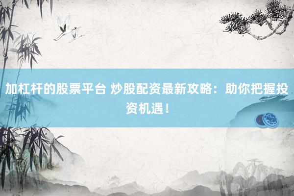 加杠杆的股票平台 炒股配资最新攻略:助你把握投资机遇!