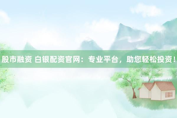 股市融资 白银配资官网：专业平台，助您轻松投资！
