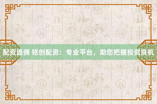配资返佣 铭创配资：专业平台，助您把握投资良机