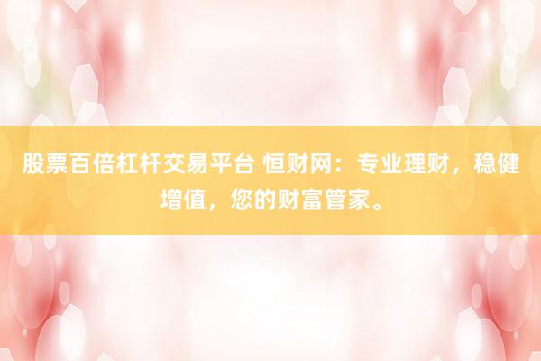 股票百倍杠杆交易平台 恒财网：专业理财，稳健增值，您的财富管家。