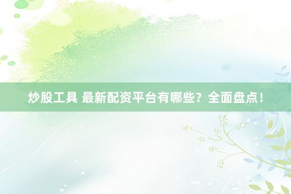 炒股工具 最新配资平台有哪些？全面盘点！