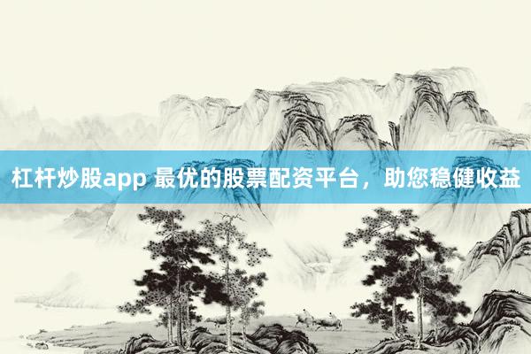 杠杆炒股app 最优的股票配资平台，助您稳健收益