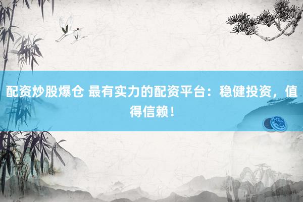 配资炒股爆仓 最有实力的配资平台：稳健投资，值得信赖！