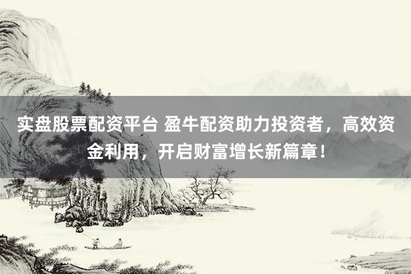 实盘股票配资平台 盈牛配资助力投资者,高效资金利用,开启财富增长新篇章!